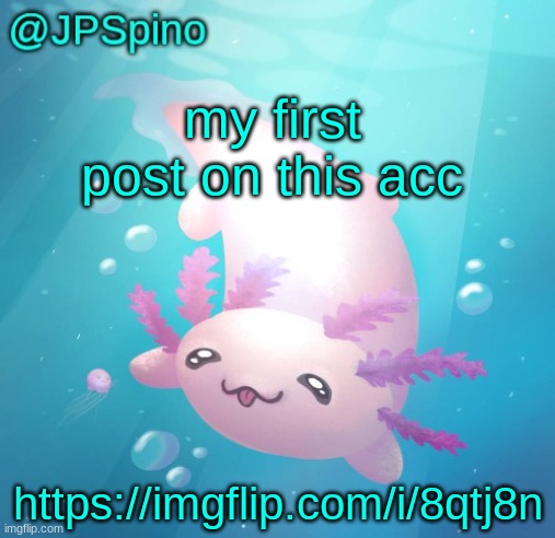 https://imgflip.com/i/8qtj8n | my first post on this acc; https://imgflip.com/i/8qtj8n | image tagged in jpspino's axolotl temp updated | made w/ Imgflip meme maker