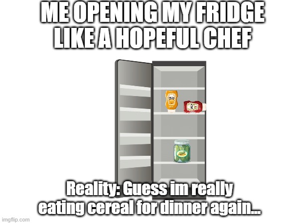 Food | ME OPENING MY FRIDGE LIKE A HOPEFUL CHEF; Reality: Guess im really eating cereal for dinner again... | image tagged in funny,relatable | made w/ Imgflip meme maker