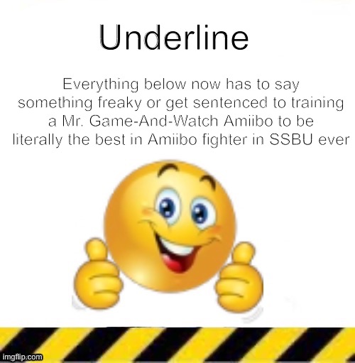 Feeling autism | Underline; Everything below now has to say something freaky or get sentenced to training a Mr. Game-And-Watch Amiibo to be literally the best in Amiibo fighter in SSBU ever | image tagged in all current lines end here | made w/ Imgflip meme maker