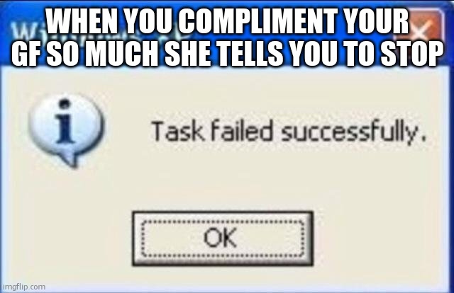 Complmenting my gf | WHEN YOU COMPLIMENT YOUR GF SO MUCH SHE TELLS YOU TO STOP | image tagged in task failed successfully,dating,girlfriend,boyfriend,compliment | made w/ Imgflip meme maker