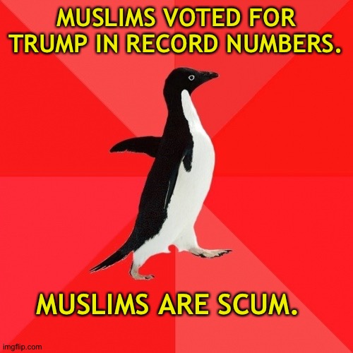 The unhinged red party is at odds with itself. | MUSLIMS VOTED FOR TRUMP IN RECORD NUMBERS. MUSLIMS ARE SCUM. | image tagged in memes,socially awesome penguin | made w/ Imgflip meme maker