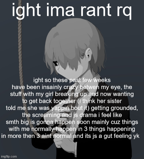 Avogado6 depression | ight ima rant rq; ight so these past few weeks have been insainly crazy betwen my eye, the stuff with my girl breaking up and now wanting to get back together (i think her sister told me she was yappin bout it) getting grounded, the screaming and js drama i feel like smth big is gonna happen soon mainly cuz things with me normally happen in 3 things happening in more then 3 aint normal and its js a gut feeling yk | image tagged in avogado6 depression | made w/ Imgflip meme maker