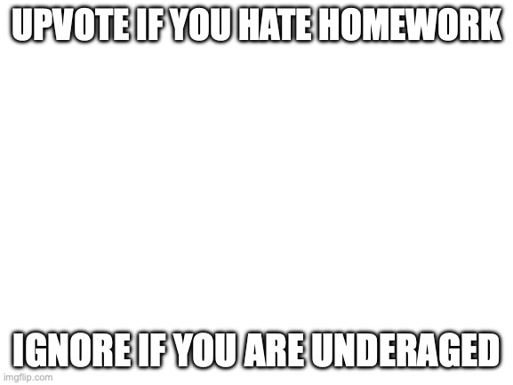 Blank White Template | UPVOTE IF YOU HATE HOMEWORK; IGNORE IF YOU ARE UNDERAGED | image tagged in blank white template | made w/ Imgflip meme maker