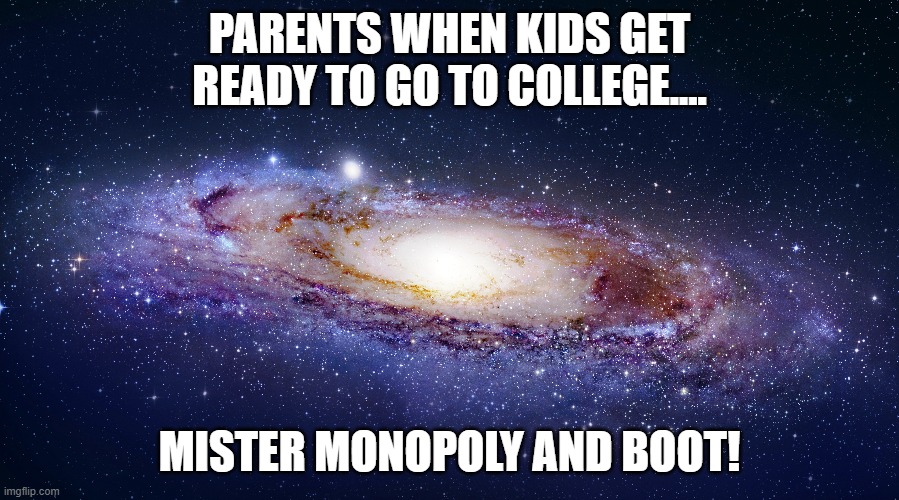 Parents when kids get ready for college now a days.. | PARENTS WHEN KIDS GET READY TO GO TO COLLEGE.... MISTER MONOPOLY AND BOOT! | image tagged in boot,space,college,monopoly,college effort | made w/ Imgflip meme maker