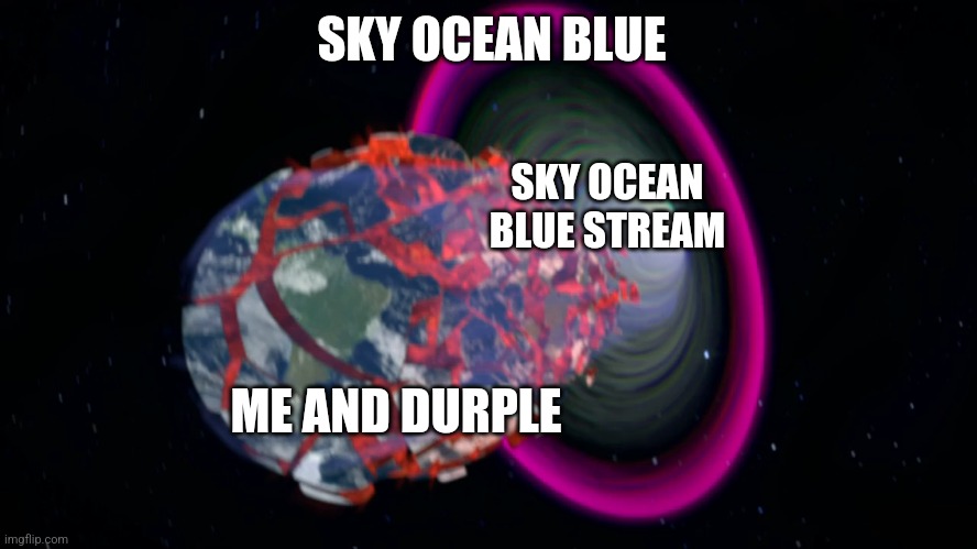 Nuuuuh uh My nuh uh has come to nuh uh | SKY OCEAN BLUE; SKY OCEAN BLUE STREAM; ME AND DURPLE | image tagged in black hole generator eating earth | made w/ Imgflip meme maker