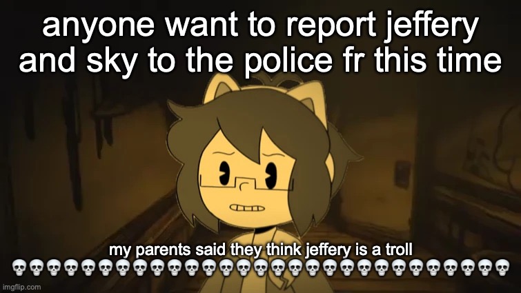 Kel in Batim | anyone want to report jeffery and sky to the police fr this time; my parents said they think jeffery is a troll 💀💀💀💀💀💀💀💀💀💀💀💀💀💀💀💀💀💀💀💀💀💀💀💀💀💀💀💀💀 | image tagged in kel in batim | made w/ Imgflip meme maker