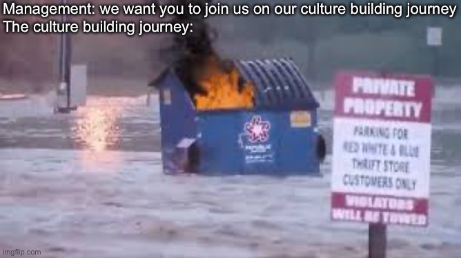 Culture building | Management: we want you to join us on our culture building journey
The culture building journey: | image tagged in dumpster fire in flood,culture,management,journey | made w/ Imgflip meme maker