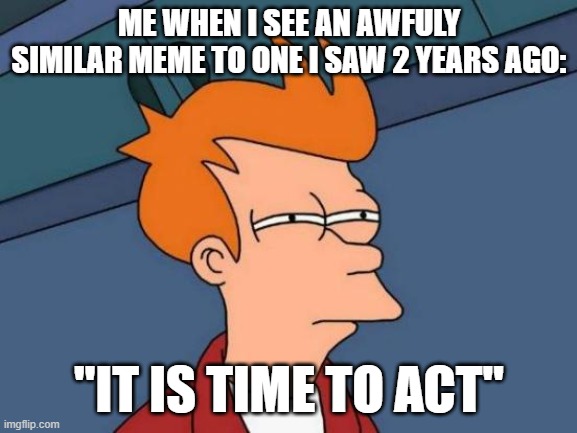 hmmm | ME WHEN I SEE AN AWFULY SIMILAR MEME TO ONE I SAW 2 YEARS AGO:; "IT IS TIME TO ACT" | image tagged in memes,futurama fry | made w/ Imgflip meme maker