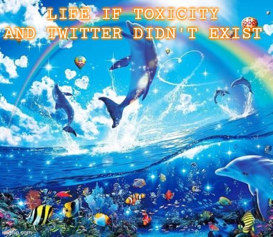 Who agrees? | LIFE IF TOXICITY AND TWITTER DIDN'T EXIST | image tagged in symphony meme,peace | made w/ Imgflip meme maker