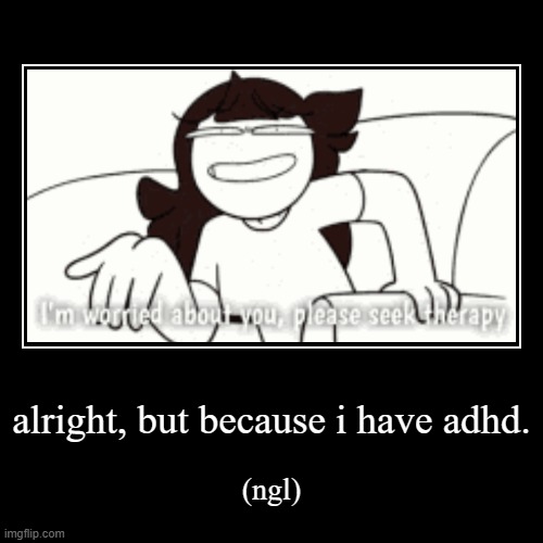 alright, but because i have adhd. | (ngl) | image tagged in funny,demotivationals | made w/ Imgflip demotivational maker