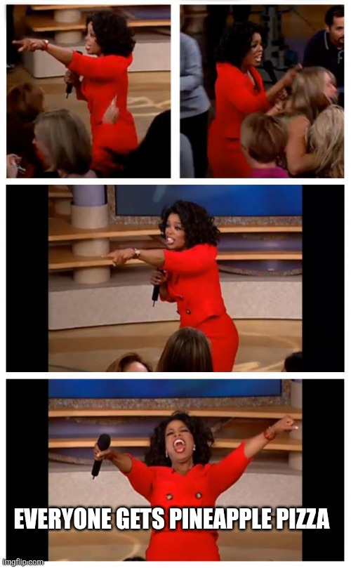 Oprah You Get A Car Everybody Gets A Car | EVERYONE GETS PINEAPPLE PIZZA | image tagged in memes,oprah you get a car everybody gets a car | made w/ Imgflip meme maker