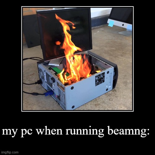 my pc when running beamng: | | image tagged in funny,demotivationals | made w/ Imgflip demotivational maker