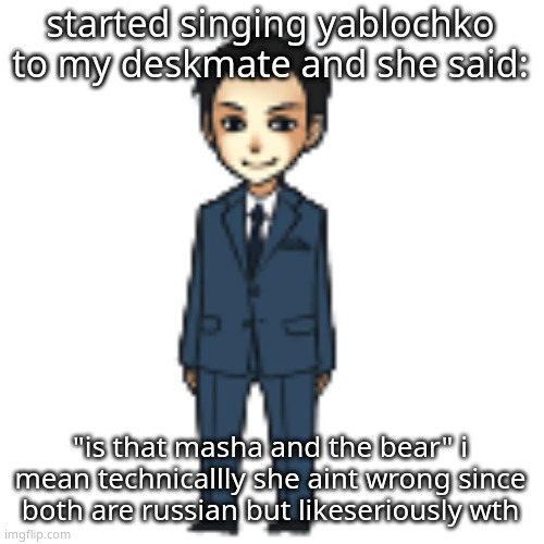 Moriarty but a shimeji | started singing yablochko to my deskmate and she said:; "is that masha and the bear" i mean technicallly she aint wrong since both are russian but likeseriously wth | image tagged in moriarty but a shimeji | made w/ Imgflip meme maker