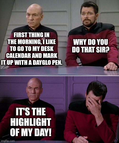 Calendar countdown | FIRST THING IN THE MORNING, I LIKE TO GO TO MY DESK CALENDAR AND MARK IT UP WITH A DAYGLO PEN. WHY DO YOU DO THAT SIR? IT'S THE HIGHLIGHT OF MY DAY! | image tagged in picard riker | made w/ Imgflip meme maker