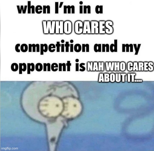 Nah who cared about it.... | WHO CARES; NAH WHO CARES ABOUT IT.... | image tagged in whe i'm in a competition and my opponent is,who cares,messed up,oh no | made w/ Imgflip meme maker