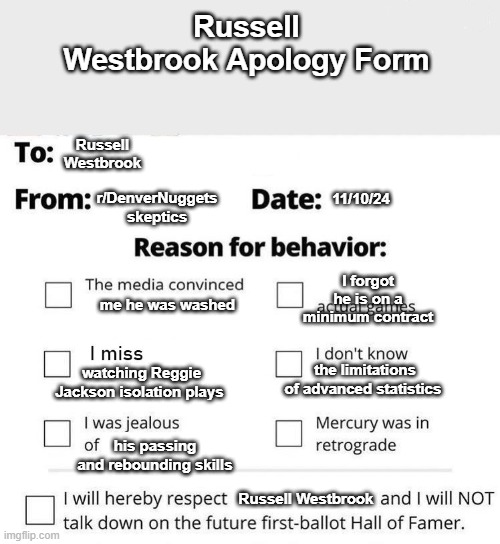 Apology Form | Russell Westbrook Apology Form; Russell Westbrook; 11/10/24; r/DenverNuggets skeptics; I forgot he is on a minimum contract; me he was washed; the limitations of advanced statistics; watching Reggie Jackson isolation plays; his passing and rebounding skills; Russell Westbrook | image tagged in apology form | made w/ Imgflip meme maker