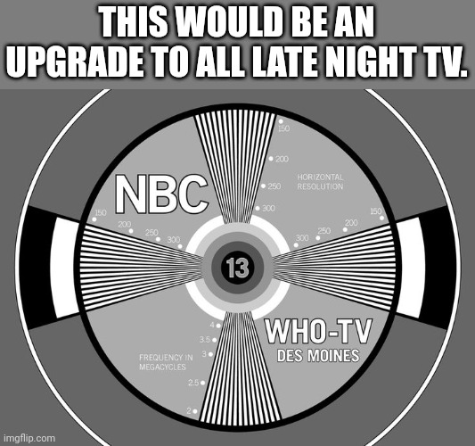 Tv test pattern | THIS WOULD BE AN UPGRADE TO ALL LATE NIGHT TV. | image tagged in tv test pattern | made w/ Imgflip meme maker