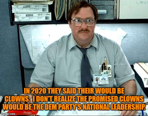 Thus the DNC learned that you could not fool all of the people all of the time. | IN 2020 THEY SAID THEIR WOULD BE CLOWNS.  I DON'T REALIZE THE PROMISED CLOWNS WOULD BE THE DEM PARTY'S NATIONAL LEADERSHIP. | image tagged in i was told there would be | made w/ Imgflip meme maker