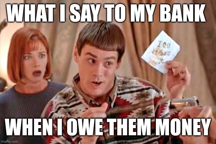 Owe money | WHAT I SAY TO MY BANK; WHEN I OWE THEM MONEY | image tagged in dumb dumber iou,funny memes | made w/ Imgflip meme maker