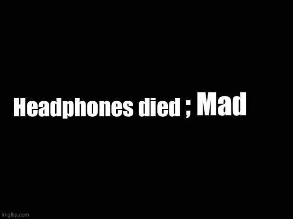 ; Mad; Headphones died | image tagged in instagram | made w/ Imgflip meme maker