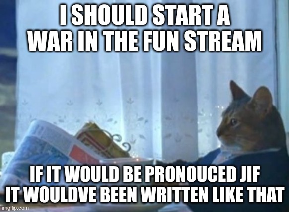 NyEhEhEh | I SHOULD START A WAR IN THE FUN STREAM; IF IT WOULD BE PRONOUCED JIF IT WOULDVE BEEN WRITTEN LIKE THAT | image tagged in memes,i should buy a boat cat | made w/ Imgflip meme maker