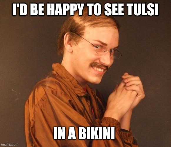 Creepy guy | I'D BE HAPPY TO SEE TULSI IN A BIKINI | image tagged in creepy guy | made w/ Imgflip meme maker