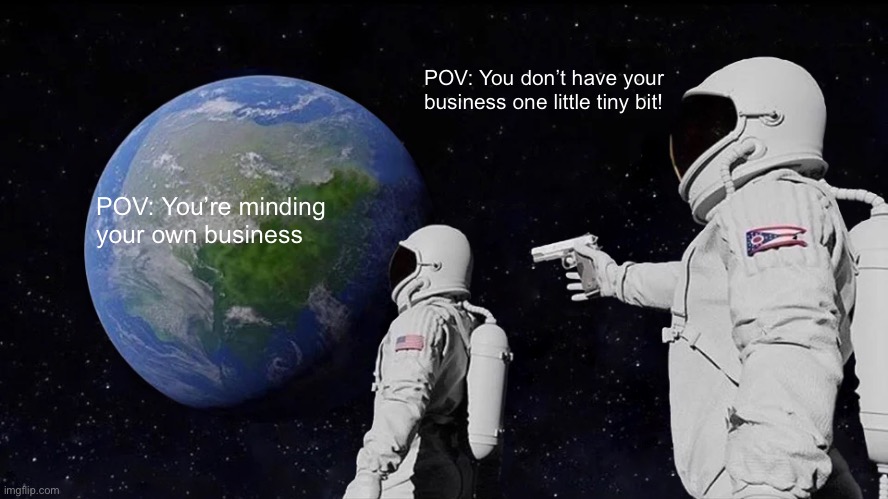 Always Has Been | POV: You don’t have your business one little tiny bit! POV: You’re minding your own business | image tagged in memes,always has been | made w/ Imgflip meme maker