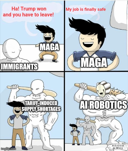 My job is finally safe | My job is finally safe; Ha! Trump won and you have to leave! MAGA; IMMIGRANTS; MAGA; TARIFF-INDUCED SUPPLY SHORTAGES; AI ROBOTICS | image tagged in bigger monster 4f | made w/ Imgflip meme maker