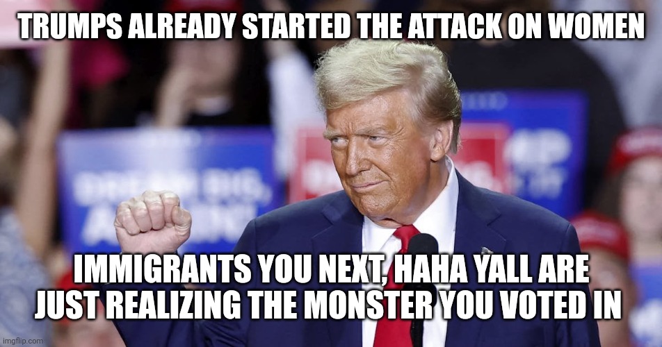 Lol leopard to the face | TRUMPS ALREADY STARTED THE ATTACK ON WOMEN; IMMIGRANTS YOU NEXT, HAHA YALL ARE JUST REALIZING THE MONSTER YOU VOTED IN | image tagged in get rekt | made w/ Imgflip meme maker