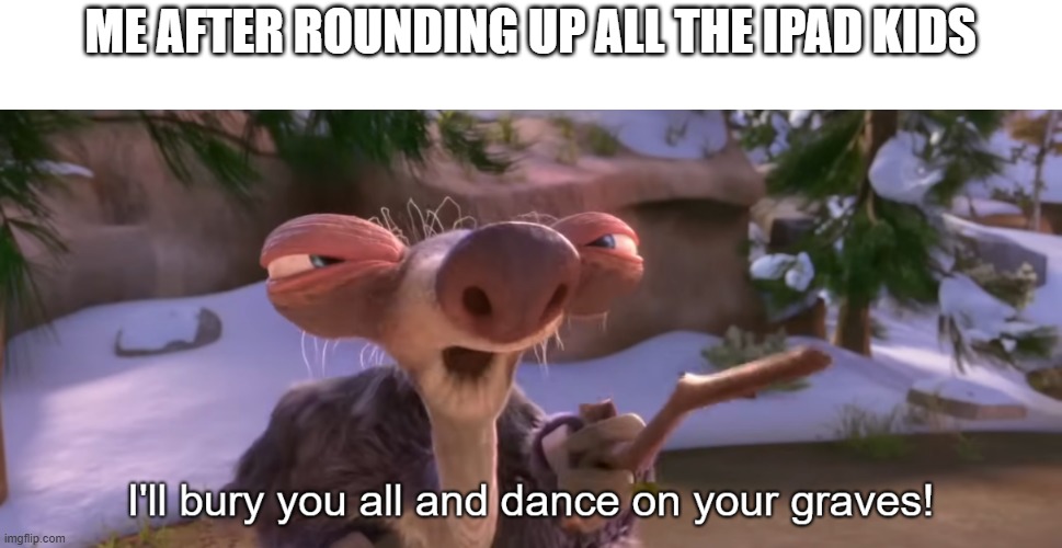 xdyhrgghtsdsgfr d | ME AFTER ROUNDING UP ALL THE IPAD KIDS | image tagged in ice age i'll bury you all and dance on your graves | made w/ Imgflip meme maker