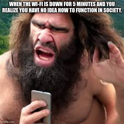 relatable moments? | WHEN THE WI-FI IS DOWN FOR 5 MINUTES AND YOU REALIZE YOU HAVE NO IDEA HOW TO FUNCTION IN SOCIETY. | image tagged in funny | made w/ Imgflip meme maker