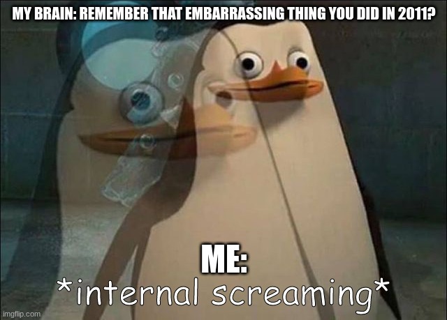 this happens with the worst timing. | MY BRAIN: REMEMBER THAT EMBARRASSING THING YOU DID IN 2011? ME: | image tagged in private internal screaming | made w/ Imgflip meme maker