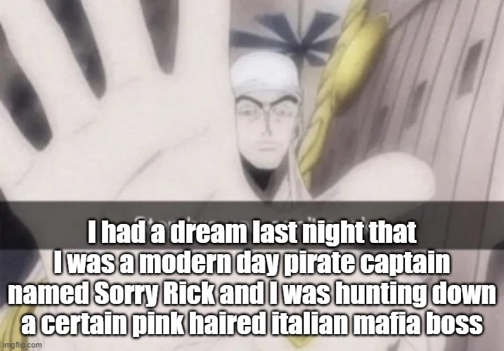 Stop bro you can't cook | I had a dream last night that I was a modern day pirate captain named Sorry Rick and I was hunting down a certain pink haired italian mafia boss | image tagged in stop bro you can't cook | made w/ Imgflip meme maker