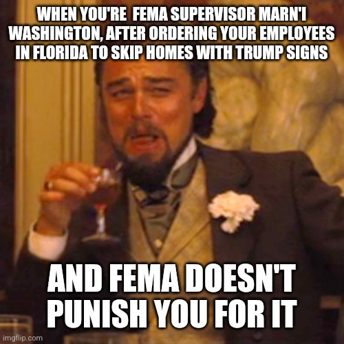 No accountability | WHEN YOU'RE  FEMA SUPERVISOR MARN'I WASHINGTON, AFTER ORDERING YOUR EMPLOYEES IN FLORIDA TO SKIP HOMES WITH TRUMP SIGNS; AND FEMA DOESN'T PUNISH YOU FOR IT | image tagged in memes,laughing leo | made w/ Imgflip meme maker