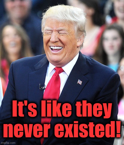trump laughing | It's like they never existed! | image tagged in trump laughing | made w/ Imgflip meme maker