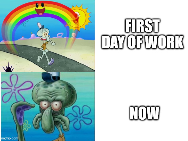 working | FIRST DAY OF WORK; NOW | image tagged in squidward,work,work sucks,working,spongebob meme | made w/ Imgflip meme maker