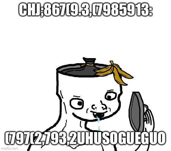 Brainlet garbage | CHJ;867(9.3,(7985913:; (797(2,793,2UHUSOGUEGUO | image tagged in brainlet garbage | made w/ Imgflip meme maker