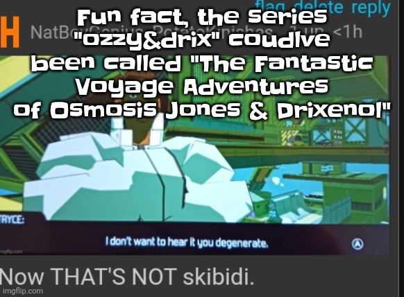 That would've been hilarious | Fun fact, the series "ozzy&drix" coudlve been called "The Fantastic Voyage Adventures of Osmosis Jones & Drixenol" | image tagged in now that's not skibidi | made w/ Imgflip meme maker