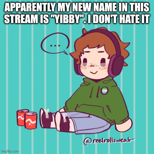 Yesbecauseyes's temp | APPARENTLY MY NEW NAME IN THIS STREAM IS "YIBBY". I DON'T HATE IT | image tagged in yesbecauseyes's temp | made w/ Imgflip meme maker