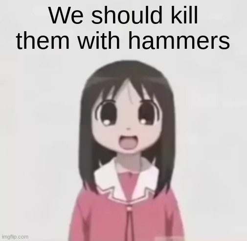 osaka is scary uncropped | We should kill them with hammers | image tagged in osaka is scary uncropped | made w/ Imgflip meme maker