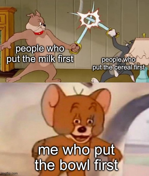 Tom and Jerry swordfight | people who put the milk first; people who put the cereal first; me who put the bowl first | image tagged in tom and jerry swordfight | made w/ Imgflip meme maker