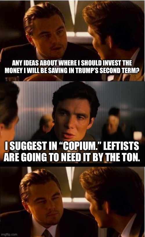 Inception | ANY IDEAS ABOUT WHERE I SHOULD INVEST THE MONEY I WILL BE SAVING IN TRUMP’S SECOND TERM? I SUGGEST IN “COPIUM.” LEFTISTS ARE GOING TO NEED IT BY THE TON. | image tagged in memes,inception | made w/ Imgflip meme maker