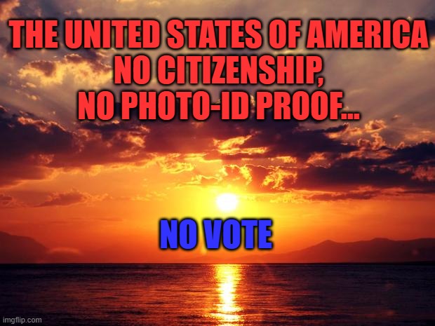 Sunset | THE UNITED STATES OF AMERICA
NO CITIZENSHIP, NO PHOTO-ID PROOF... NO VOTE | image tagged in sunset | made w/ Imgflip meme maker