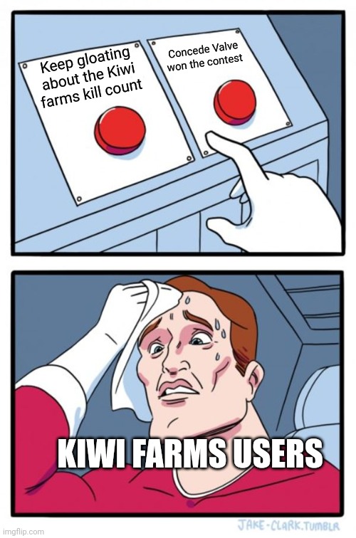 Two Buttons Meme | Concede Valve won the contest; Keep gloating about the Kiwi farms kill count; KIWI FARMS USERS | image tagged in memes,two buttons | made w/ Imgflip meme maker