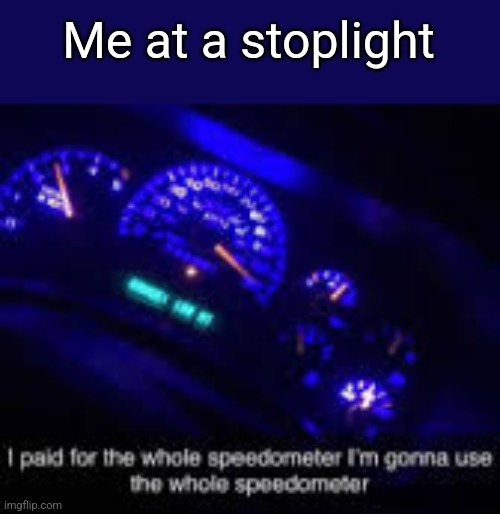 I paid for the whole speedometer | Me at a stoplight | image tagged in i paid for the whole speedometer | made w/ Imgflip meme maker