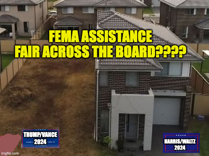 Should Anyone really be Suprised?? I'm over It. | FEMA ASSISTANCE FAIR ACROSS THE BOARD???? TRUMP/VANCE
2024; HARRIS/WALTZ
2024 | image tagged in half house | made w/ Imgflip meme maker