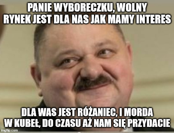 ARECZEK | PANIE WYBORECZKU, WOLNY RYNEK JEST DLA NAS JAK MAMY INTERES; DLA WAS JEST RÓŻANIEC, I MORDA W KUBEŁ, DO CZASU AŻ NAM SIĘ PRZYDACIE | image tagged in areczek | made w/ Imgflip meme maker