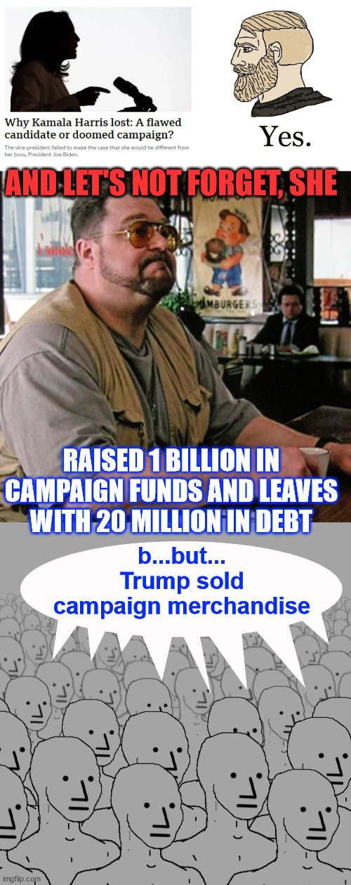 AND LET'S NOT FORGET, SHE RAISED 1 BILLION IN CAMPAIGN FUNDS AND LEAVES WITH 20 MILLION IN DEBT b...but... Trump sold campaign merchandise | image tagged in and let s not forget,npc-crowd | made w/ Imgflip meme maker