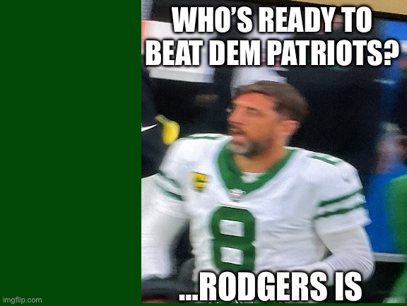 Aaron Rodgers iz | WHO’S READY TO BEAT DEM PATRIOTS? …RODGERS IS | image tagged in aaron rodgers,jets,nfl,nfl memes,nfl football,football | made w/ Imgflip meme maker