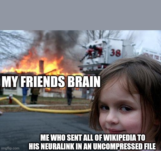 Disaster Girl | MY FRIENDS BRAIN; ME WHO SENT ALL OF WIKIPEDIA TO HIS NEURALINK IN AN UNCOMPRESSED FILE | image tagged in memes,disaster girl | made w/ Imgflip meme maker